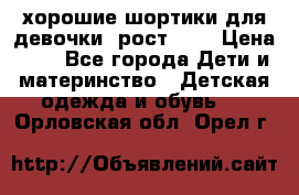 хорошие шортики для девочки  рост 134 › Цена ­ 5 - Все города Дети и материнство » Детская одежда и обувь   . Орловская обл.,Орел г.